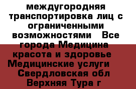 междугородняя транспортировка лиц с ограниченными возможностями - Все города Медицина, красота и здоровье » Медицинские услуги   . Свердловская обл.,Верхняя Тура г.